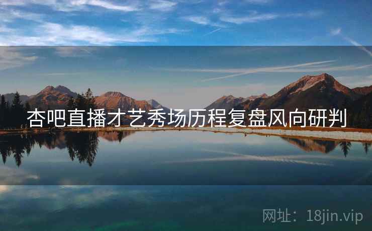杏吧直播才艺秀场历程复盘风向研判