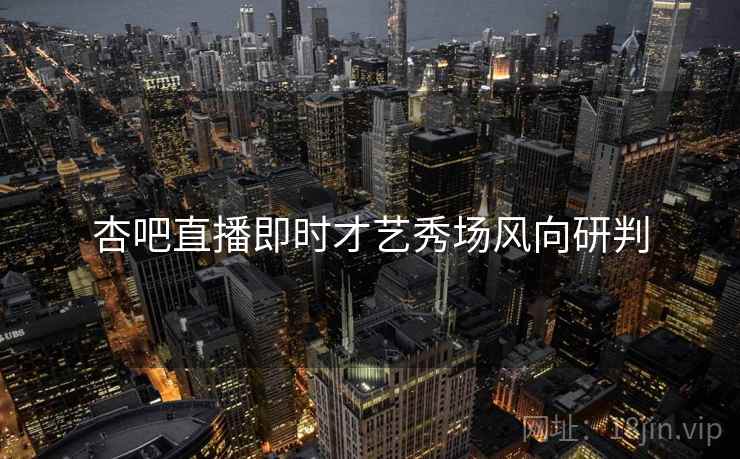杏吧直播即时才艺秀场风向研判