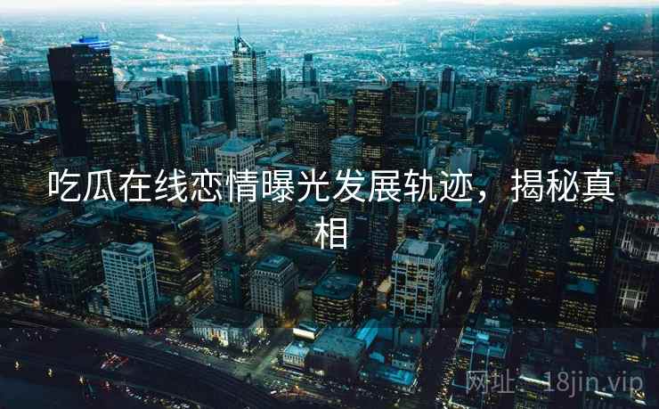 吃瓜在线恋情曝光发展轨迹，揭秘真相