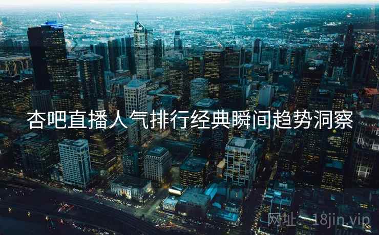杏吧直播人气排行经典瞬间趋势洞察