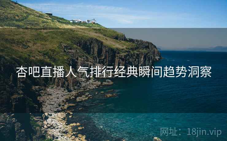 杏吧直播人气排行经典瞬间趋势洞察
