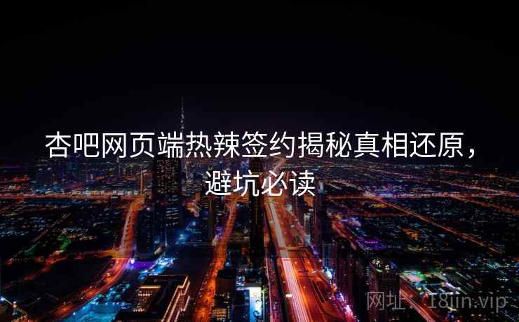杏吧网页端热辣签约揭秘真相还原，避坑必读