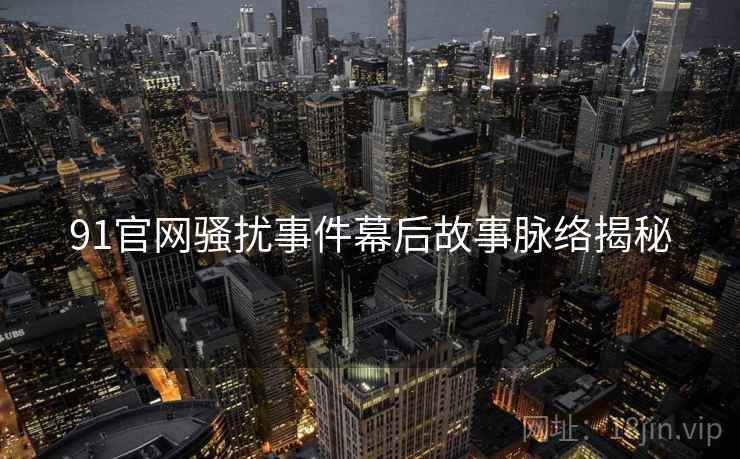 91官网骚扰事件幕后故事脉络揭秘