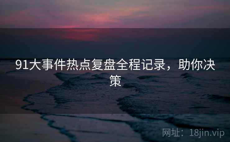 91大事件热点复盘全程记录，助你决策
