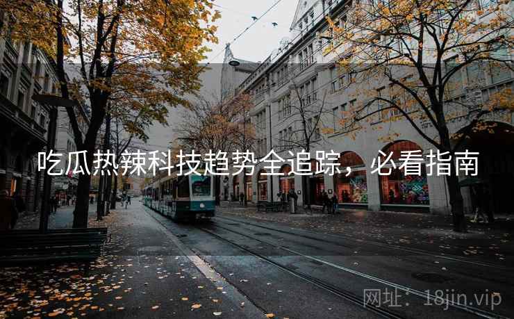 吃瓜热辣科技趋势全追踪，必看指南