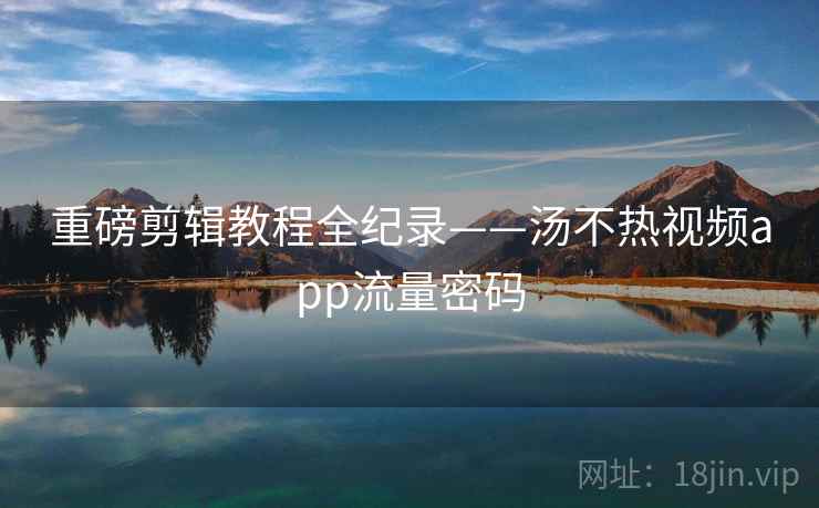重磅剪辑教程全纪录——汤不热视频app流量密码