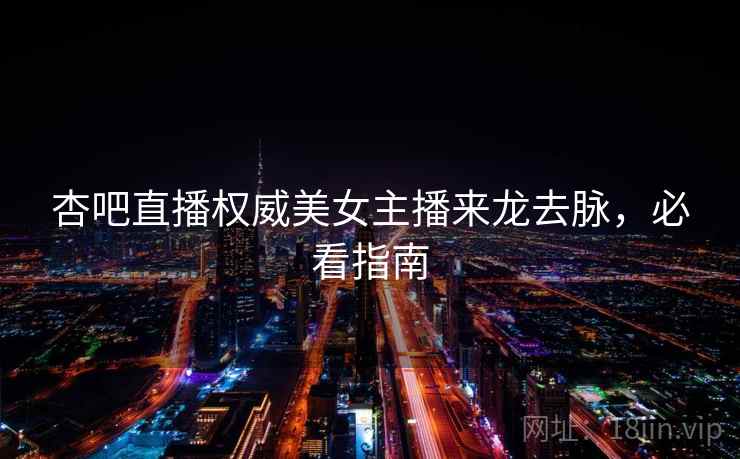 杏吧直播权威美女主播来龙去脉，必看指南