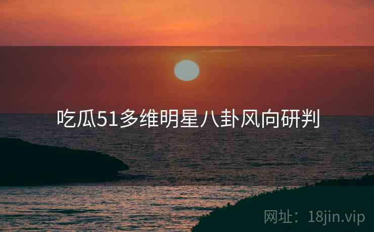 吃瓜51多维明星八卦风向研判