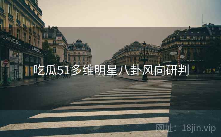 吃瓜51多维明星八卦风向研判