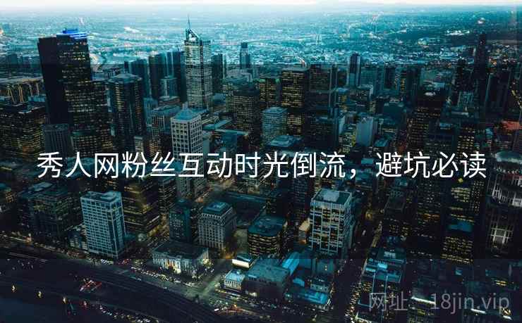 秀人网粉丝互动时光倒流，避坑必读