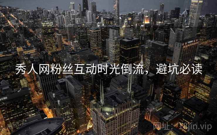 秀人网粉丝互动时光倒流，避坑必读
