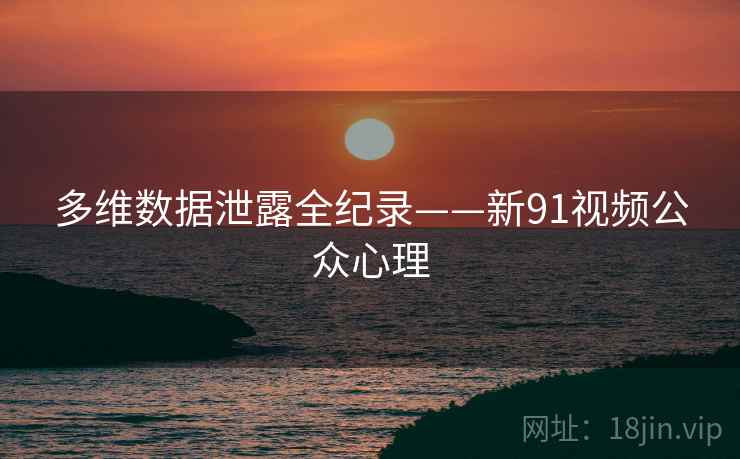 多维数据泄露全纪录——新91视频公众心理