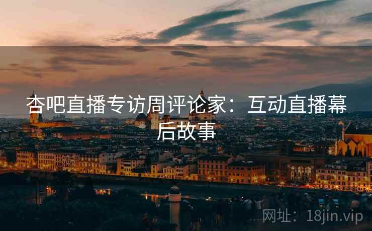 杏吧直播专访周评论家：互动直播幕后故事
