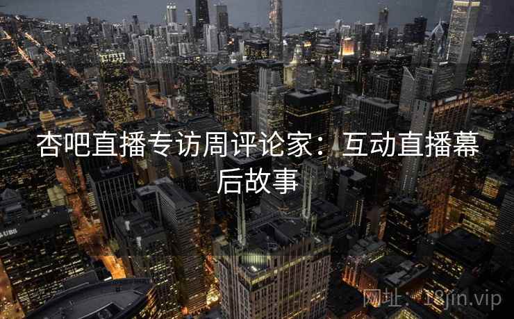 杏吧直播专访周评论家：互动直播幕后故事