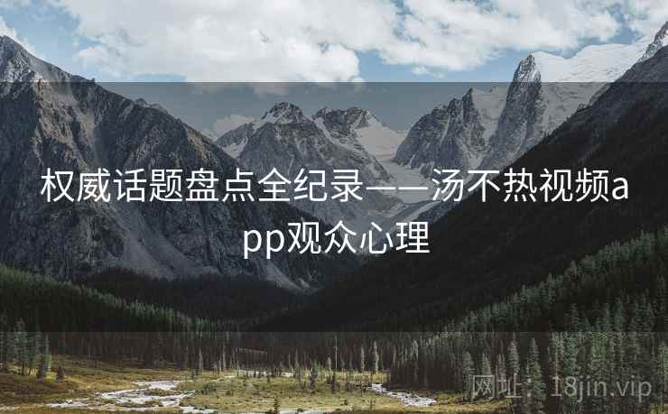 权威话题盘点全纪录——汤不热视频app观众心理