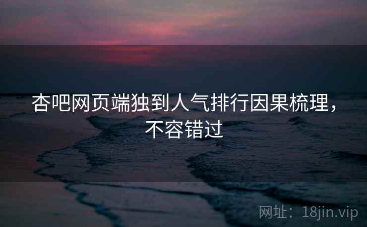 杏吧网页端独到人气排行因果梳理，不容错过