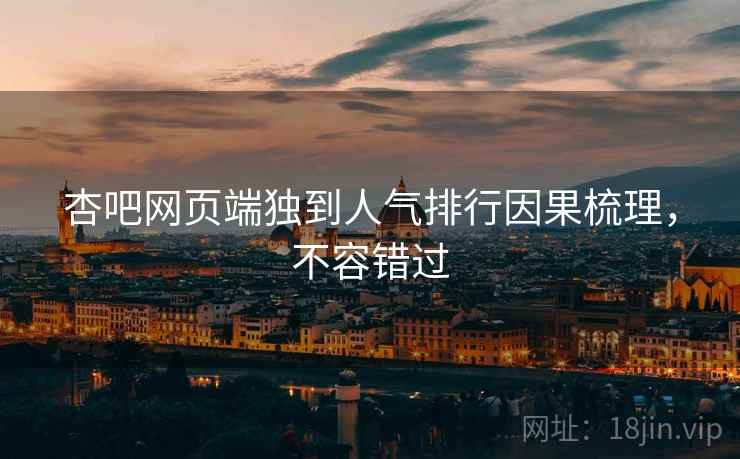 杏吧网页端独到人气排行因果梳理，不容错过