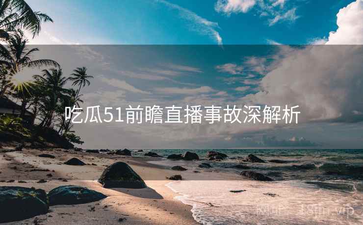 吃瓜51前瞻直播事故深解析