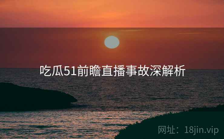 吃瓜51前瞻直播事故深解析