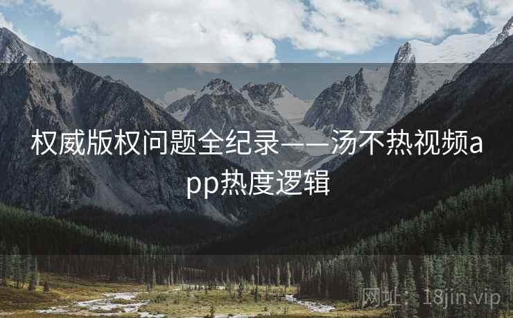 权威版权问题全纪录——汤不热视频app热度逻辑
