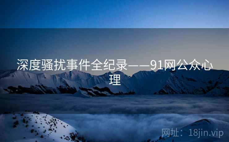 深度骚扰事件全纪录——91网公众心理