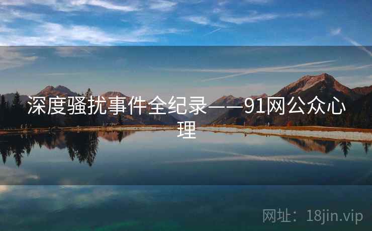 深度骚扰事件全纪录——91网公众心理