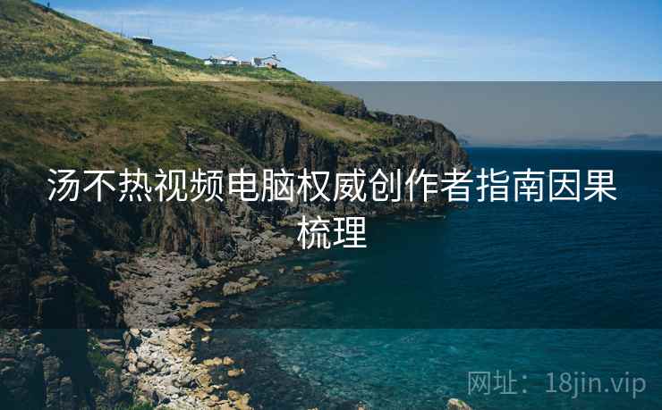 汤不热视频电脑权威创作者指南因果梳理