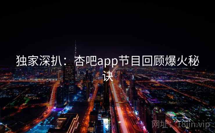 独家深扒：杏吧app节目回顾爆火秘诀