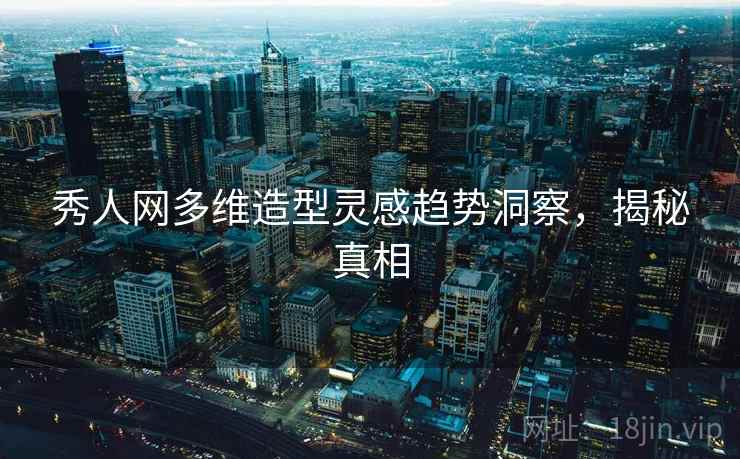 秀人网多维造型灵感趋势洞察，揭秘真相