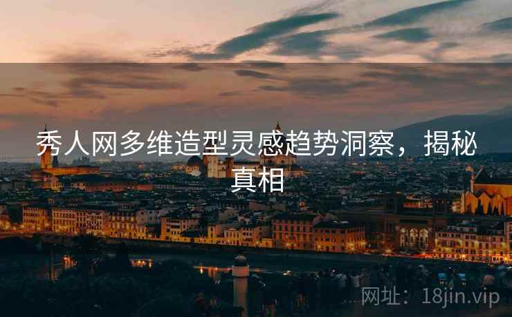 秀人网多维造型灵感趋势洞察，揭秘真相