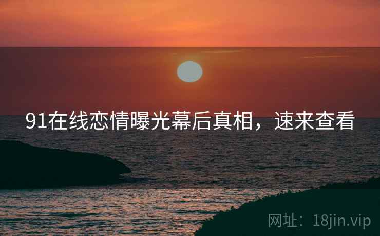91在线恋情曝光幕后真相，速来查看