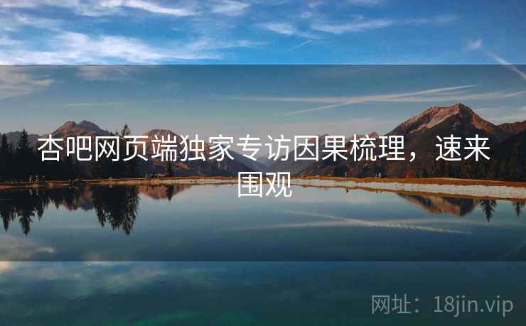 杏吧网页端独家专访因果梳理，速来围观