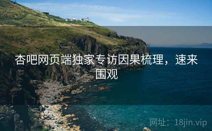 杏吧网页端独家专访因果梳理，速来围观