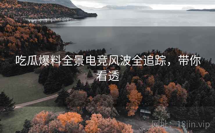 吃瓜爆料全景电竞风波全追踪，带你看透