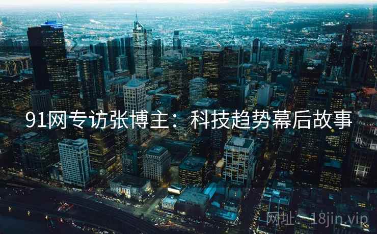 91网专访张博主：科技趋势幕后故事