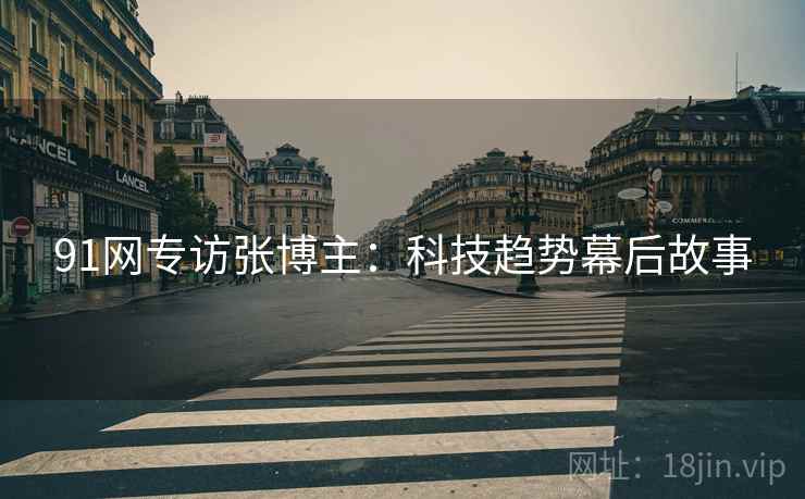 91网专访张博主：科技趋势幕后故事