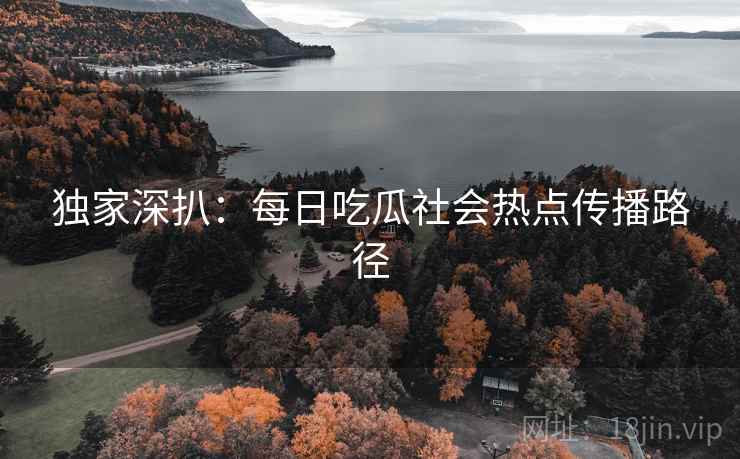 独家深扒：每日吃瓜社会热点传播路径