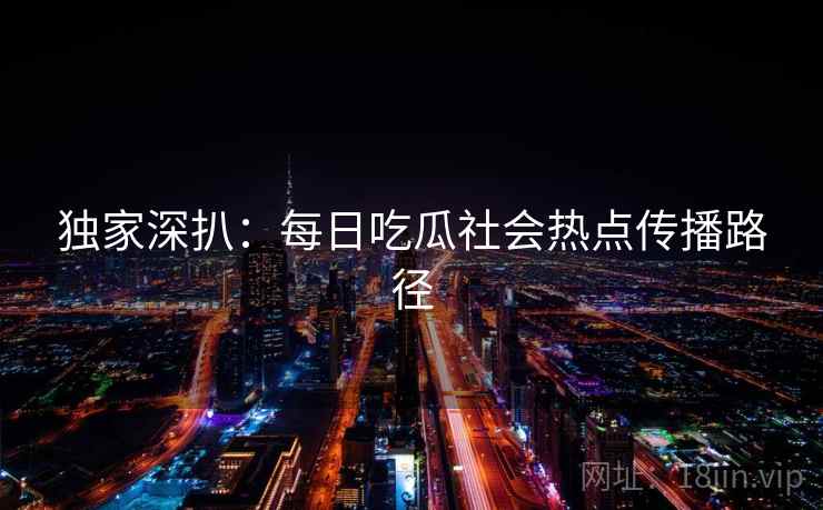 独家深扒：每日吃瓜社会热点传播路径