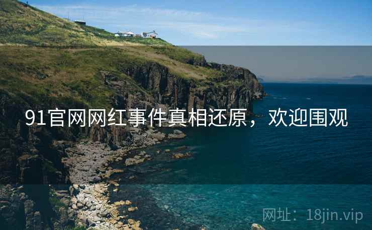 91官网网红事件真相还原，欢迎围观