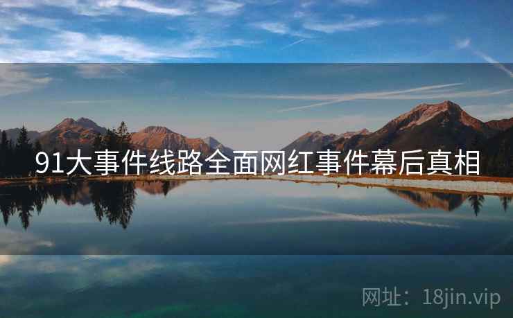 91大事件线路全面网红事件幕后真相