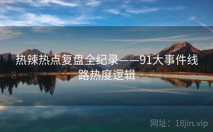 热辣热点复盘全纪录——91大事件线路热度逻辑