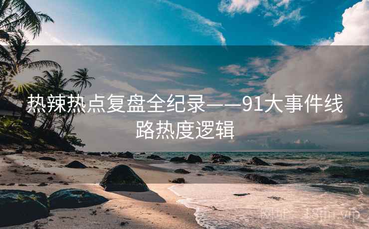热辣热点复盘全纪录——91大事件线路热度逻辑