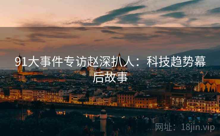 91大事件专访赵深扒人：科技趋势幕后故事