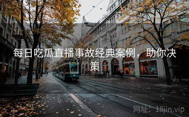 每日吃瓜直播事故经典案例，助你决策