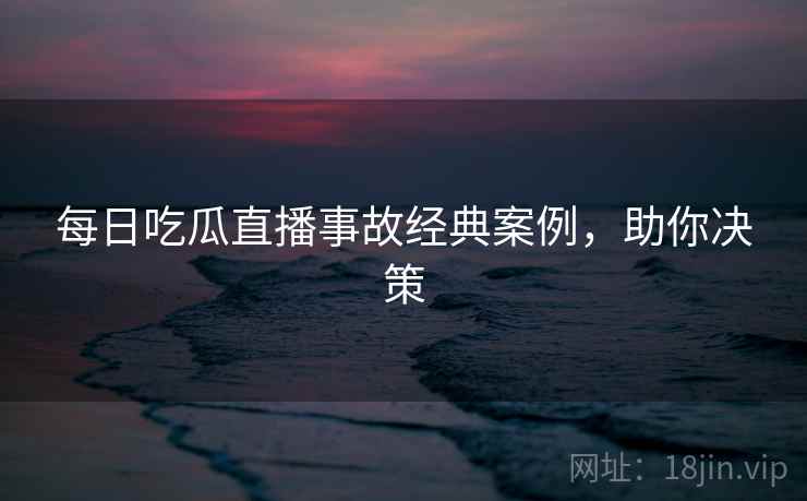每日吃瓜直播事故经典案例，助你决策