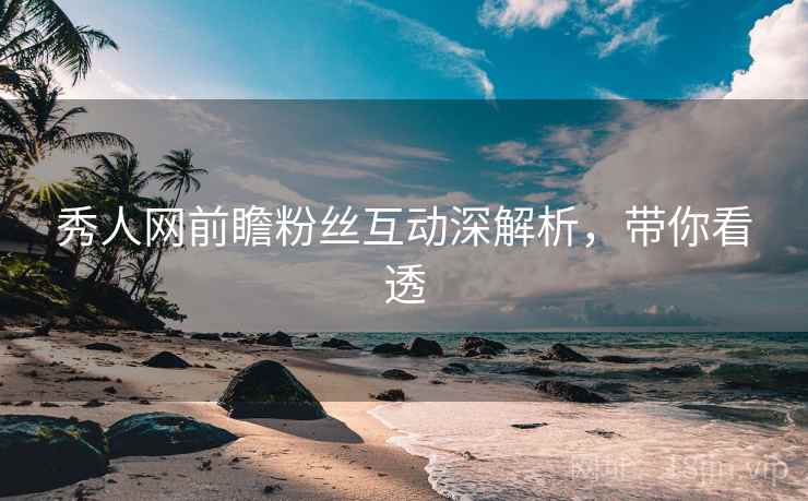 秀人网前瞻粉丝互动深解析，带你看透