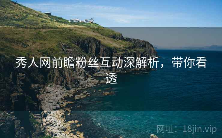 秀人网前瞻粉丝互动深解析，带你看透