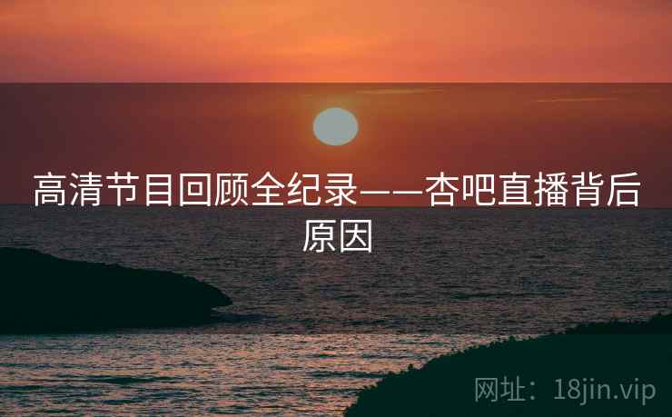 高清节目回顾全纪录——杏吧直播背后原因