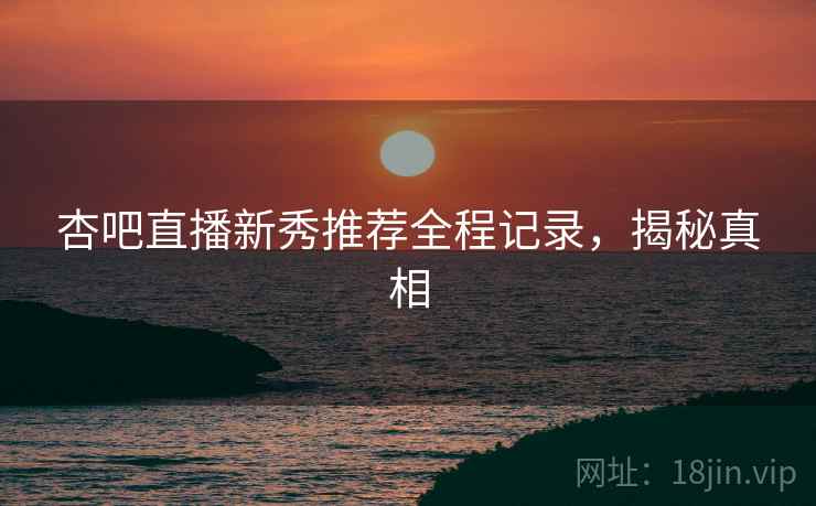 杏吧直播新秀推荐全程记录，揭秘真相