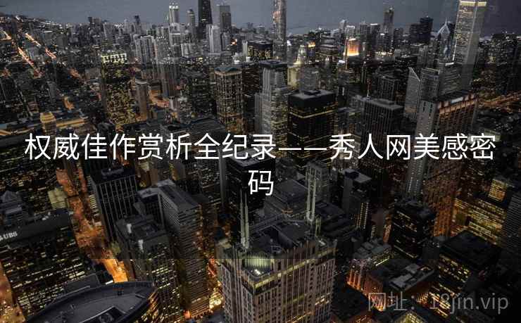 权威佳作赏析全纪录——秀人网美感密码